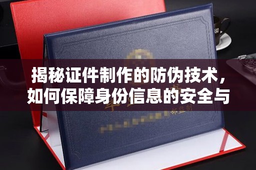 解放揭秘证件制作的防伪技术，如何保障身份信息的安全与真实