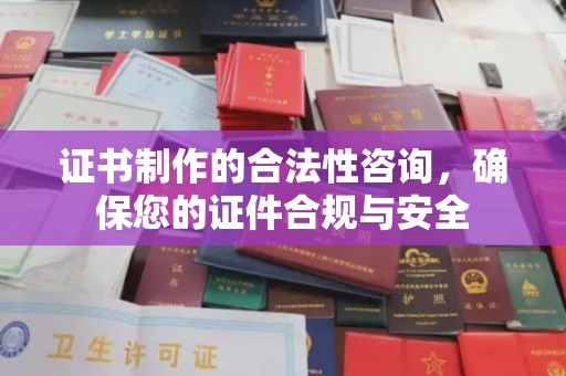 长城证书制作的合法性咨询，确保您的证件合规与安全